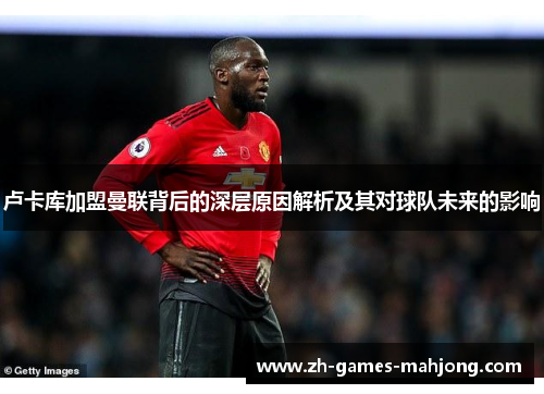 卢卡库加盟曼联背后的深层原因解析及其对球队未来的影响