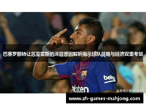 巴塞罗那转让苏亚雷斯的深层原因解析揭示球队战略与经济双重考量