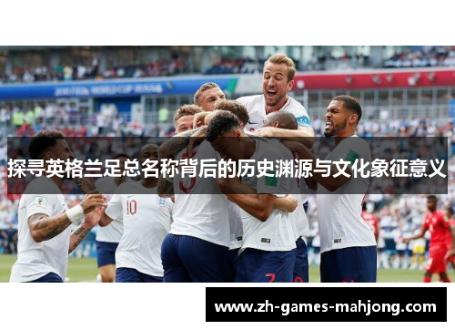 探寻英格兰足总名称背后的历史渊源与文化象征意义