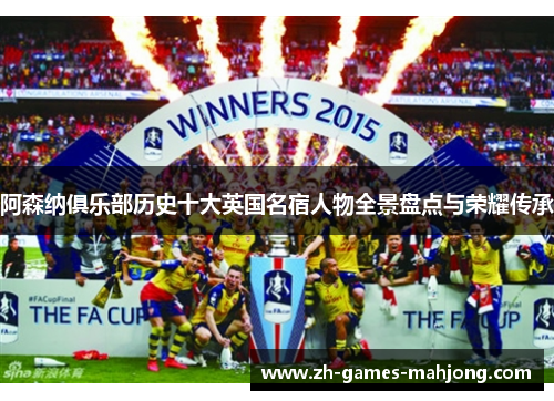 阿森纳俱乐部历史十大英国名宿人物全景盘点与荣耀传承