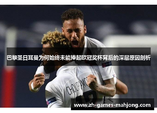 巴黎圣日耳曼为何始终未能捧起欧冠奖杯背后的深层原因剖析