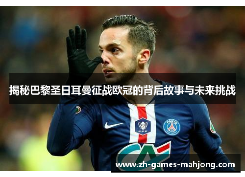 揭秘巴黎圣日耳曼征战欧冠的背后故事与未来挑战