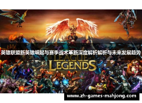 英雄联盟新英雄崛起与赛季战术革新深度解析解析与未来发展趋势