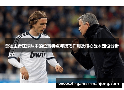 莫德里奇在球队中的位置特点与技巧作用及核心战术定位分析