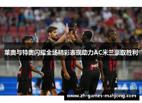 莱奥与特奥闪耀全场精彩表现助力AC米兰豪取胜利