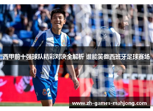 西甲前十强球队精彩对决全解析 谁能笑傲西班牙足球赛场