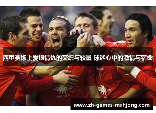 西甲赛场上爱恨情仇的交织与较量 球迷心中的激情与宿命