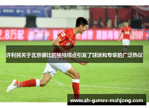许利民关于北京德比的独特观点引发了球迷和专家的广泛热议