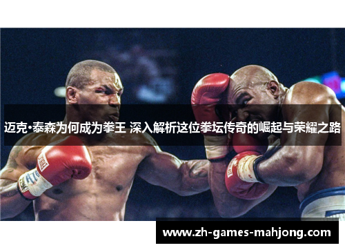 迈克·泰森为何成为拳王 深入解析这位拳坛传奇的崛起与荣耀之路