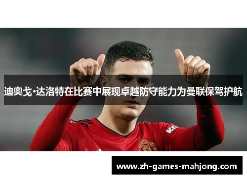 迪奥戈·达洛特在比赛中展现卓越防守能力为曼联保驾护航