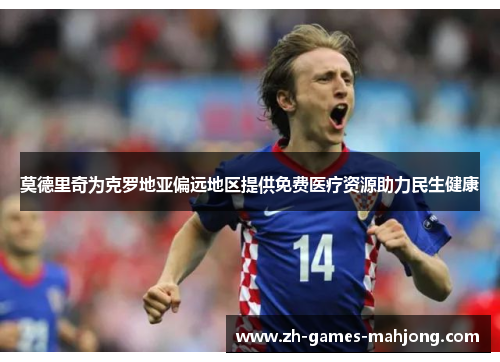 莫德里奇为克罗地亚偏远地区提供免费医疗资源助力民生健康