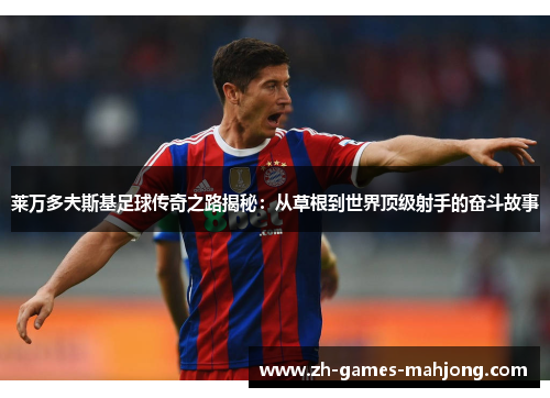 莱万多夫斯基足球传奇之路揭秘：从草根到世界顶级射手的奋斗故事