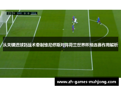 从关键进球到战术牵制维尼修斯对阵荷兰世界杯预选赛作用解析