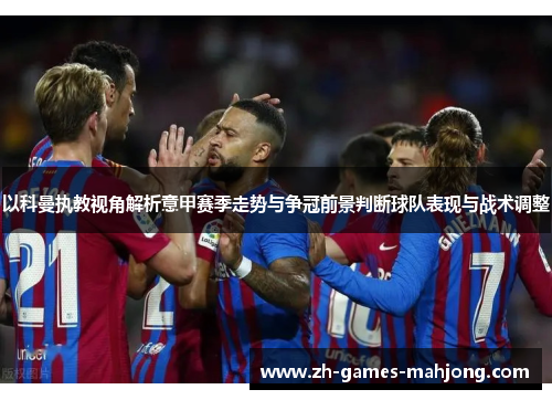 以科曼执教视角解析意甲赛季走势与争冠前景判断球队表现与战术调整