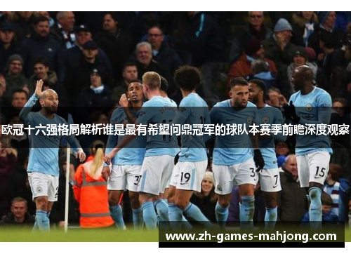 欧冠十六强格局解析谁是最有希望问鼎冠军的球队本赛季前瞻深度观察