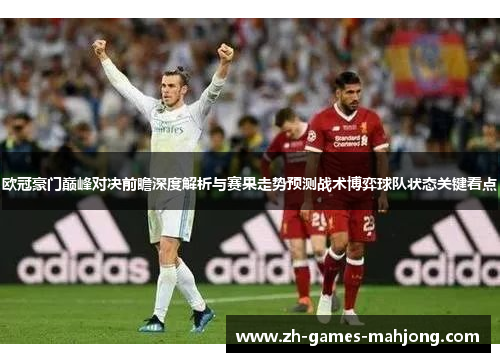 欧冠豪门巅峰对决前瞻深度解析与赛果走势预测战术博弈球队状态关键看点