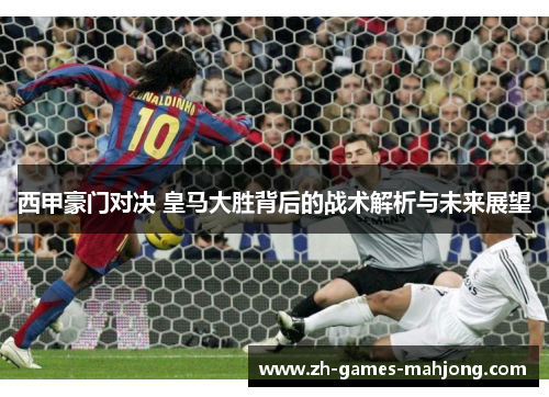 西甲豪门对决 皇马大胜背后的战术解析与未来展望