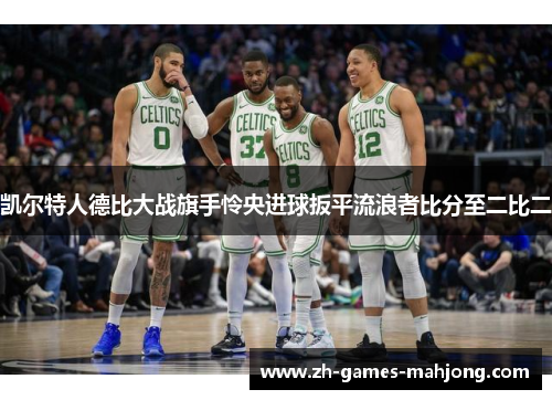 凯尔特人德比大战旗手怜央进球扳平流浪者比分至二比二