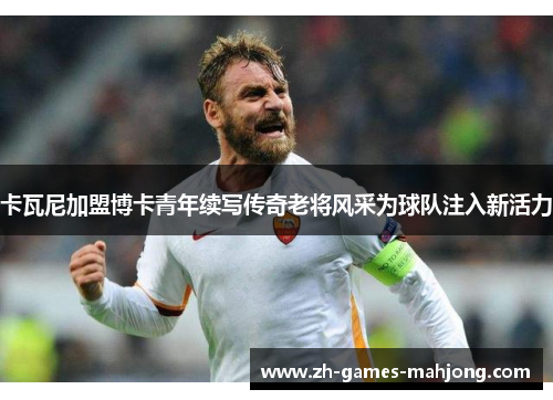 卡瓦尼加盟博卡青年续写传奇老将风采为球队注入新活力