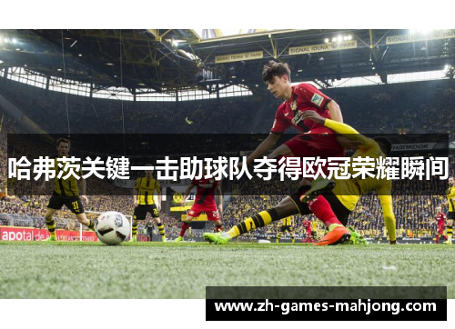 哈弗茨关键一击助球队夺得欧冠荣耀瞬间