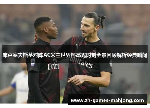 库卢塞夫斯基对阵AC米兰世界杯高光时刻全景回顾解析经典瞬间