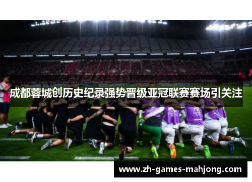 成都蓉城创历史纪录强势晋级亚冠联赛赛场引关注