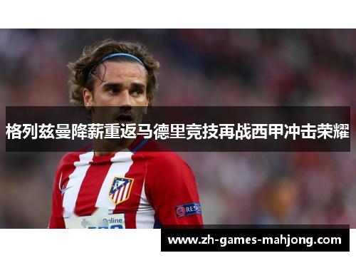 格列兹曼降薪重返马德里竞技再战西甲冲击荣耀