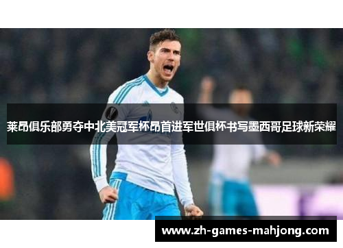 莱昂俱乐部勇夺中北美冠军杯昂首进军世俱杯书写墨西哥足球新荣耀