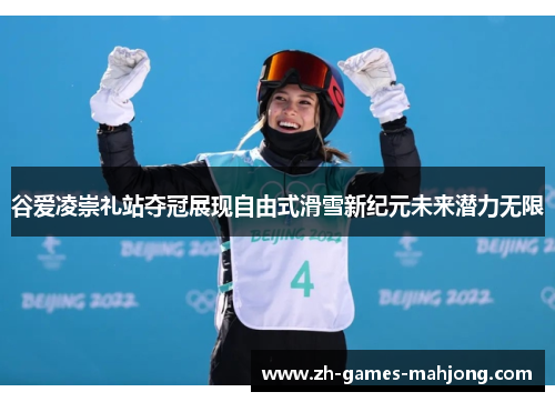 谷爱凌崇礼站夺冠展现自由式滑雪新纪元未来潜力无限